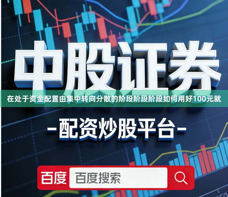 在处于资金配置由集中转向分散的阶段阶段阶段如何用好100元就