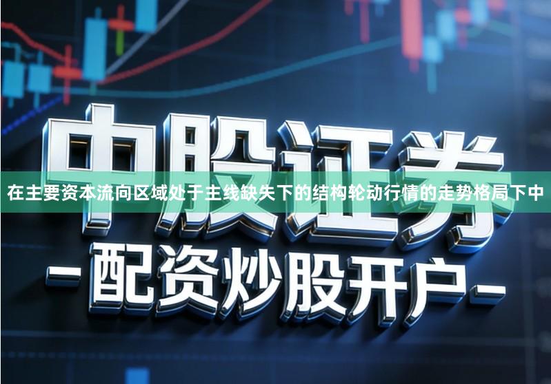 在主要资本流向区域处于主线缺失下的结构轮动行情的走势格局下中