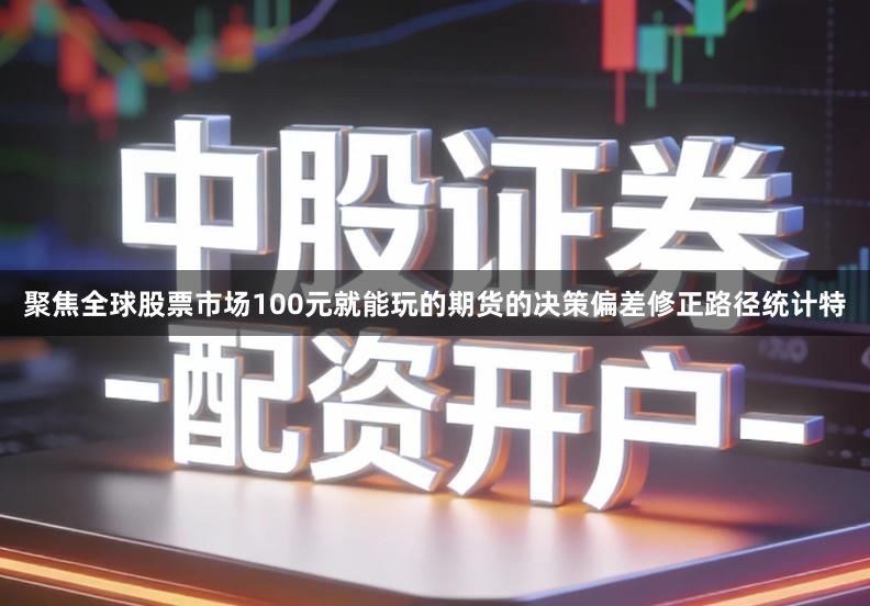聚焦全球股票市场100元就能玩的期货的决策偏差修正路径统计特