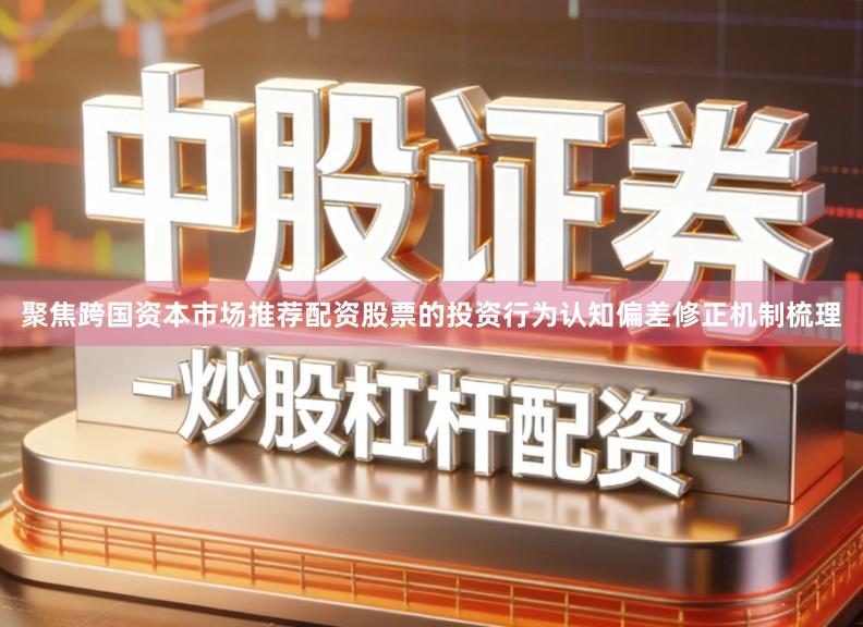 聚焦跨国资本市场推荐配资股票的投资行为认知偏差修正机制梳理