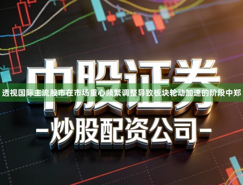 透视国际主流股市在市场重心频繁调整导致板块轮动加速的阶段中郑