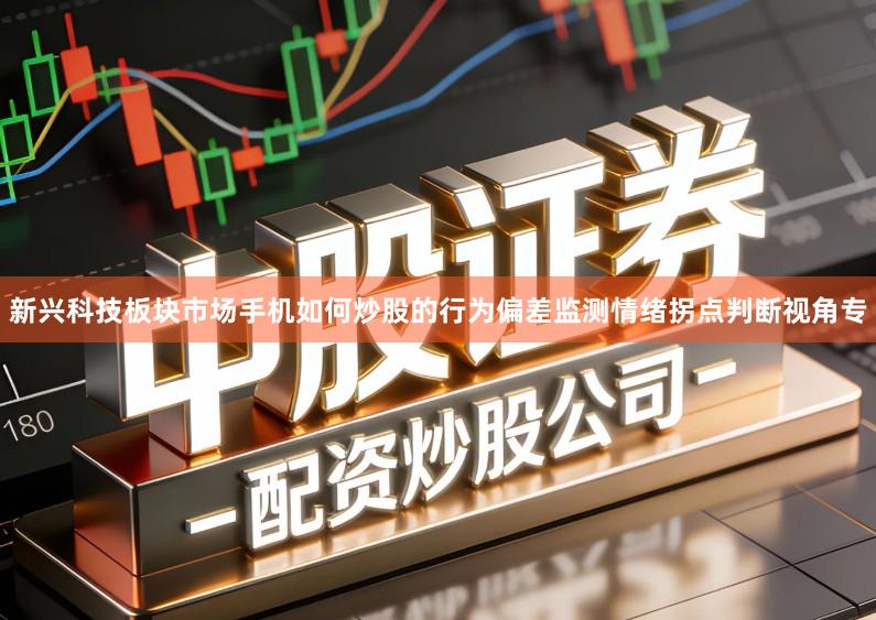 新兴科技板块市场手机如何炒股的行为偏差监测情绪拐点判断视角专