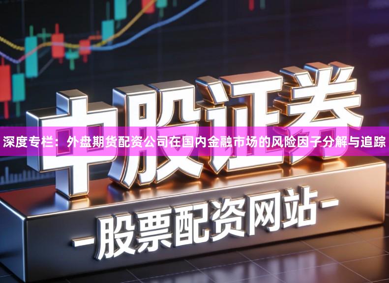 深度专栏：外盘期货配资公司在国内金融市场的风险因子分解与追踪