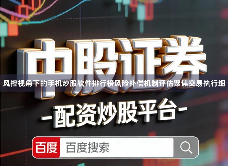 风控视角下的手机炒股软件排行榜风险补偿机制评估聚焦交易执行细