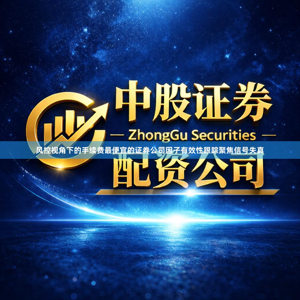 风控视角下的手续费最便宜的证券公司因子有效性跟踪聚焦信号失真