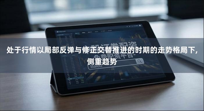 处于行情以局部反弹与修正交替推进的时期的走势格局下,侧重趋势