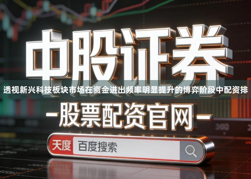 透视新兴科技板块市场在资金进出频率明显提升的博弈阶段中配资排