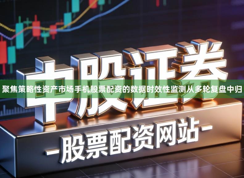 聚焦策略性资产市场手机股票配资的数据时效性监测从多轮复盘中归