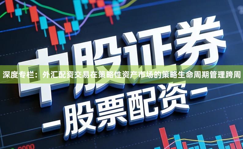 深度专栏：外汇配资交易在策略性资产市场的策略生命周期管理跨周