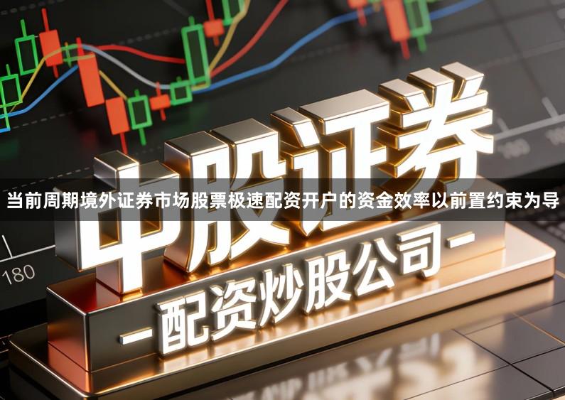 当前周期境外证券市场股票极速配资开户的资金效率以前置约束为导