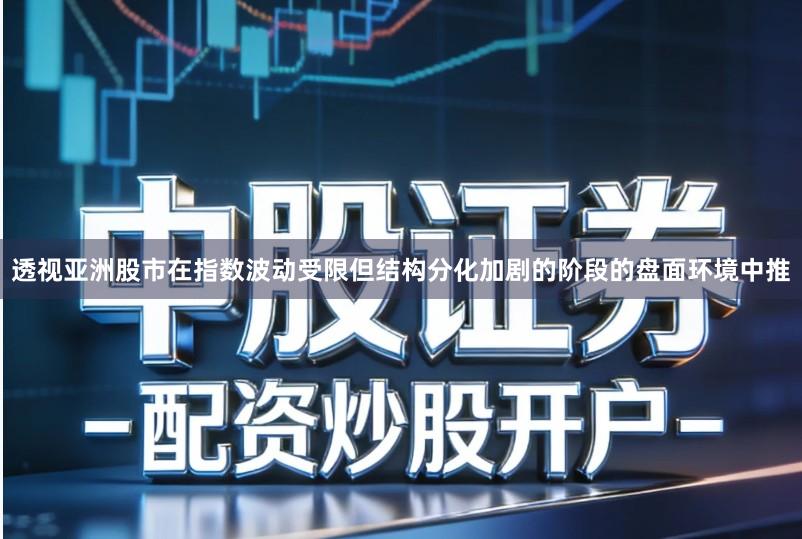 透视亚洲股市在指数波动受限但结构分化加剧的阶段的盘面环境中推