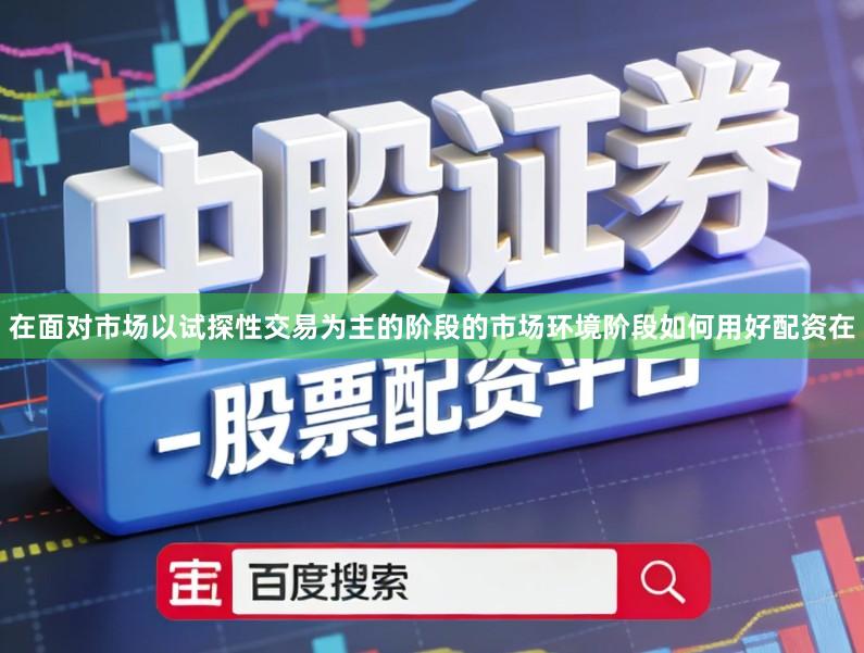 在面对市场以试探性交易为主的阶段的市场环境阶段如何用好配资在