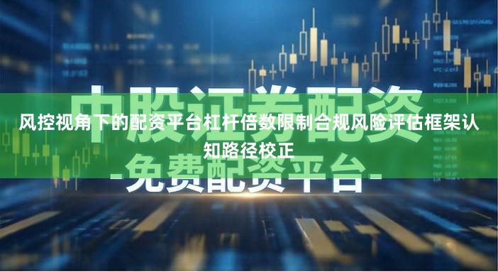 风控视角下的配资平台杠杆倍数限制合规风险评估框架认知路径校正