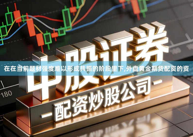 在在当前题材强度难以形成共振的阶段里下,外盘黄金期货配资的资