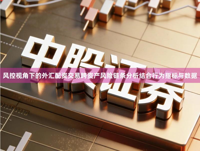风控视角下的外汇配资交易跨资产风险链条分析结合行为指标与数据