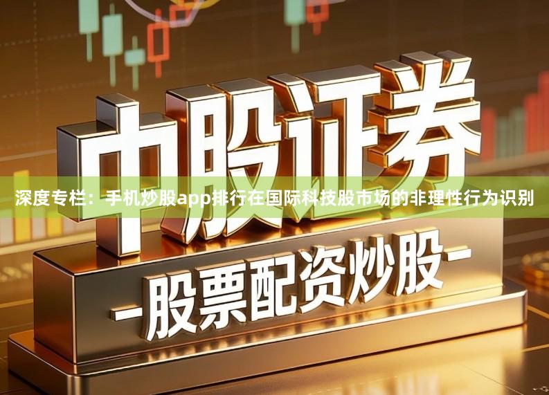 深度专栏:手机炒股app排行在国际科技股市场的非理性行为识别
