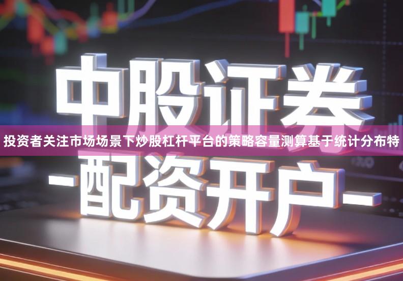 投资者关注市场场景下炒股杠杆平台的策略容量测算基于统计分布特