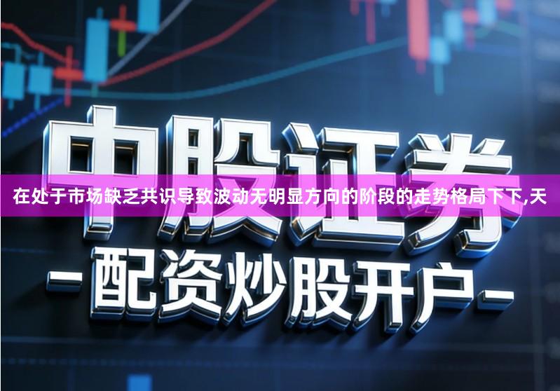在处于市场缺乏共识导致波动无明显方向的阶段的走势格局下下,天