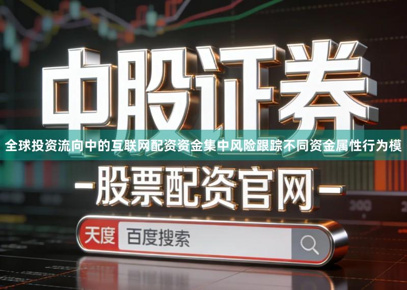 全球投资流向中的互联网配资资金集中风险跟踪不同资金属性行为模