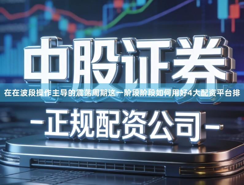 在在波段操作主导的震荡周期这一阶段阶段如何用好4大配资平台排