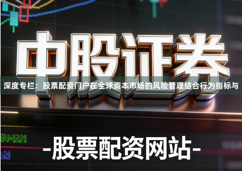 深度专栏：股票配资门户在全球资本市场的风险管理结合行为指标与