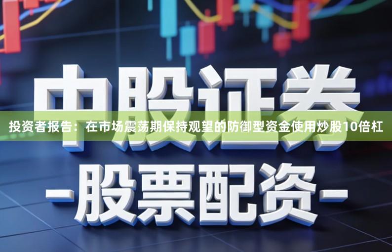 投资者报告：在市场震荡期保持观望的防御型资金使用炒股10倍杠