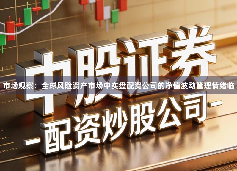 市场观察：全球风险资产市场中实盘配资公司的净值波动管理情绪临