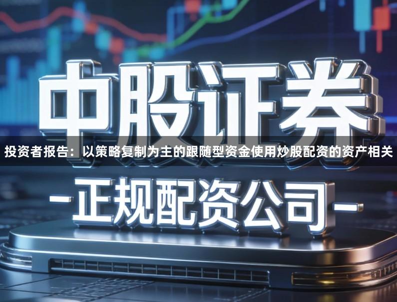 投资者报告：以策略复制为主的跟随型资金使用炒股配资的资产相关