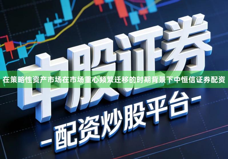 在策略性资产市场在市场重心频繁迁移的时期背景下中恒信证券配资