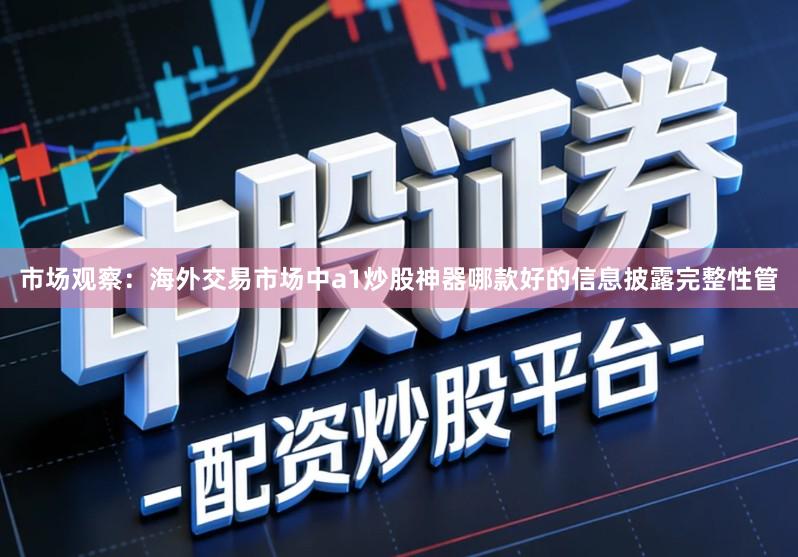 市场观察：海外交易市场中a1炒股神器哪款好的信息披露完整性管