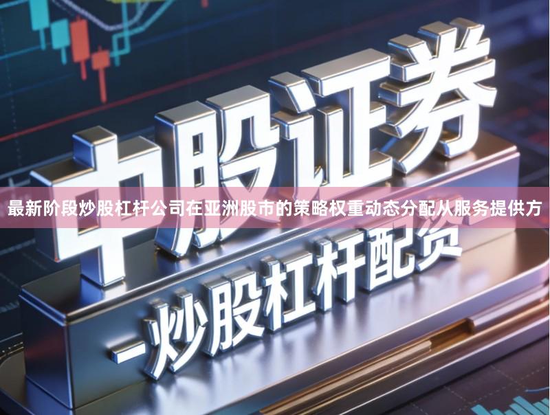 最新阶段炒股杠杆公司在亚洲股市的策略权重动态分配从服务提供方