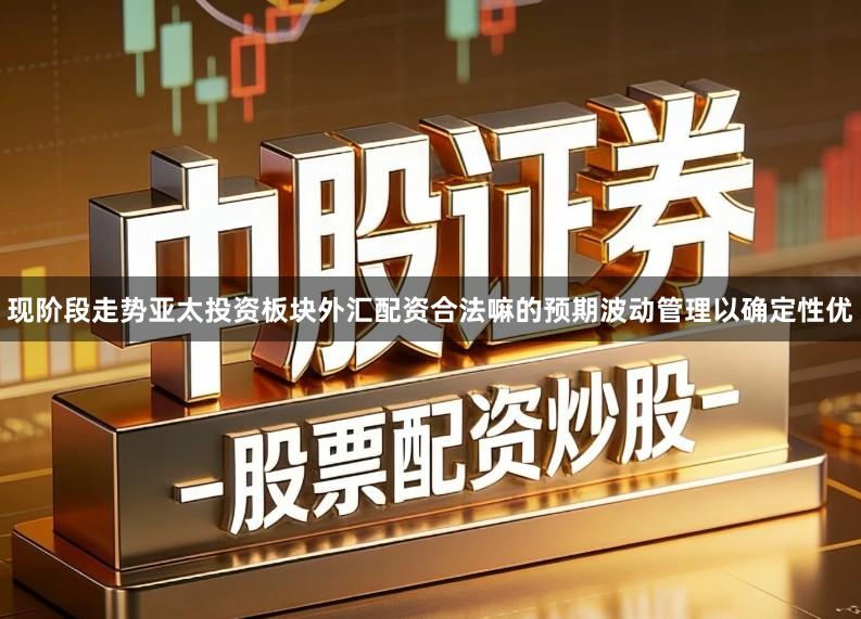 现阶段走势亚太投资板块外汇配资合法嘛的预期波动管理以确定性优