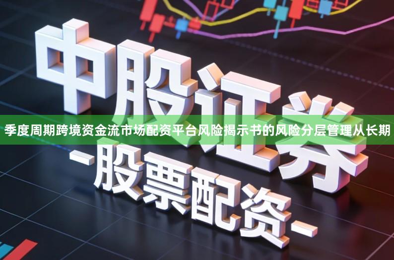季度周期跨境资金流市场配资平台风险揭示书的风险分层管理从长期