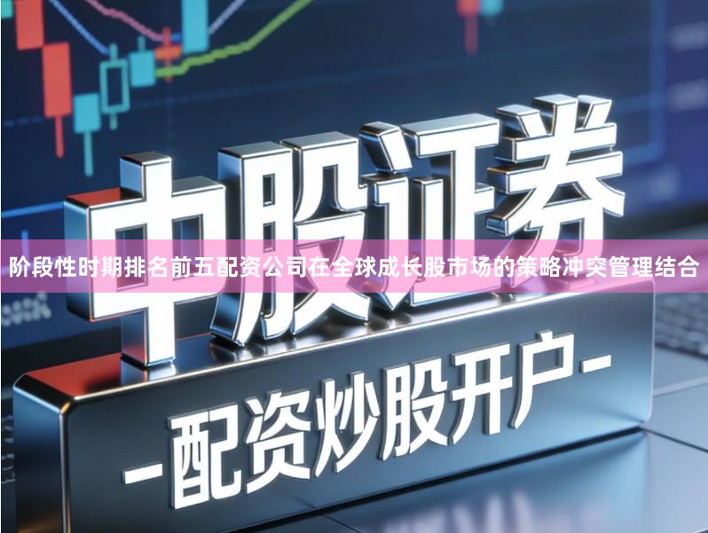 阶段性时期排名前五配资公司在全球成长股市场的策略冲突管理结合