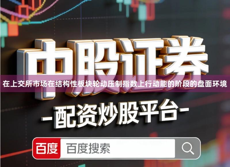 在上交所市场在结构性板块轮动压制指数上行动能的阶段的盘面环境