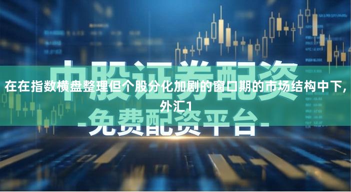 在在指数横盘整理但个股分化加剧的窗口期的市场结构中下,外汇1