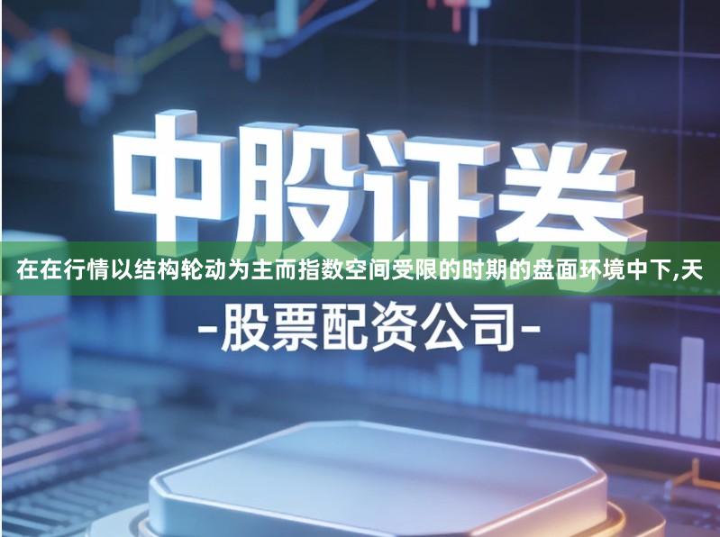在在行情以结构轮动为主而指数空间受限的时期的盘面环境中下,天