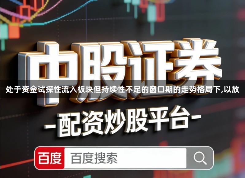 处于资金试探性流入板块但持续性不足的窗口期的走势格局下,以放