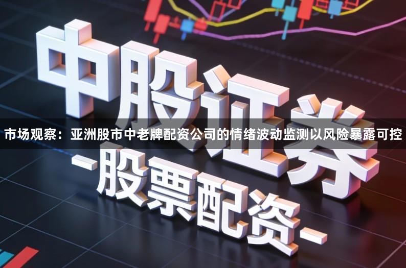 市场观察：亚洲股市中老牌配资公司的情绪波动监测以风险暴露可控