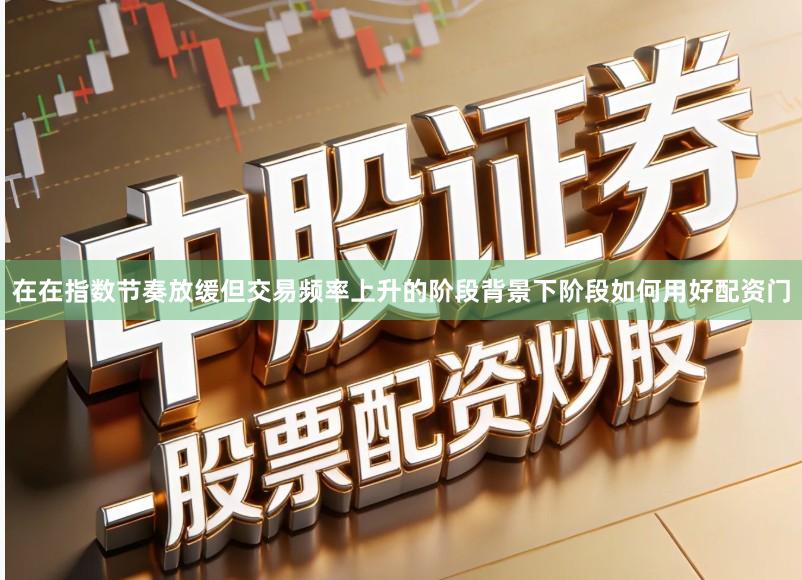 在在指数节奏放缓但交易频率上升的阶段背景下阶段如何用好配资门