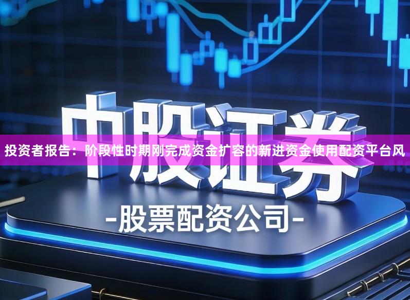 投资者报告：阶段性时期刚完成资金扩容的新进资金使用配资平台风