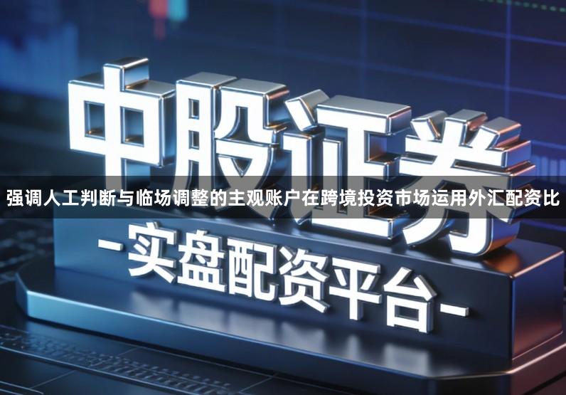 强调人工判断与临场调整的主观账户在跨境投资市场运用外汇配资比