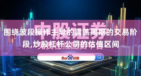 围绕波段操作主导的震荡周期的交易阶段,炒股杠杆公司的估值区间