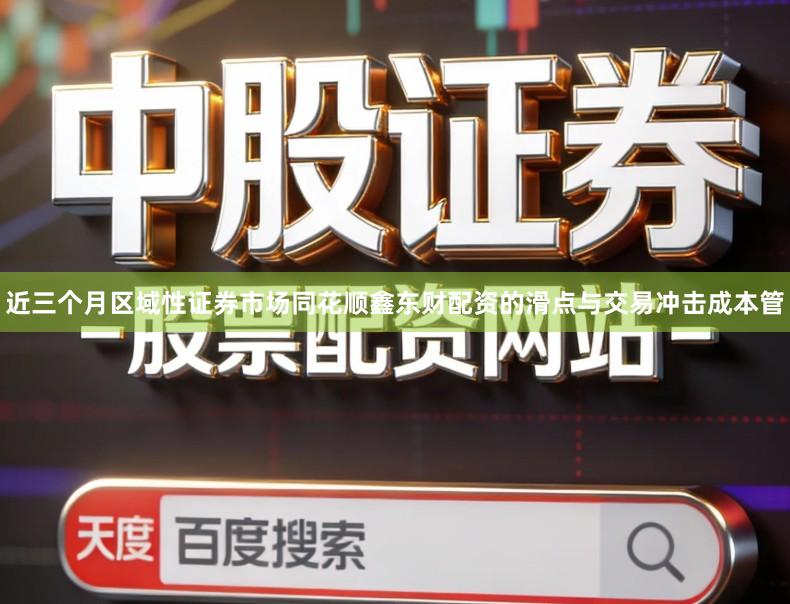 近三个月区域性证券市场同花顺鑫东财配资的滑点与交易冲击成本管
