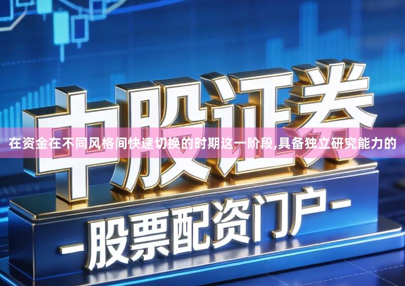 在资金在不同风格间快速切换的时期这一阶段,具备独立研究能力的