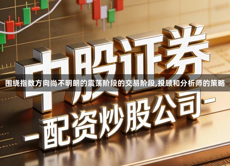 围绕指数方向尚不明朗的震荡阶段的交易阶段,投顾和分析师的策略