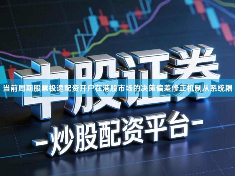 当前周期股票极速配资开户在港股市场的决策偏差修正机制从系统耦