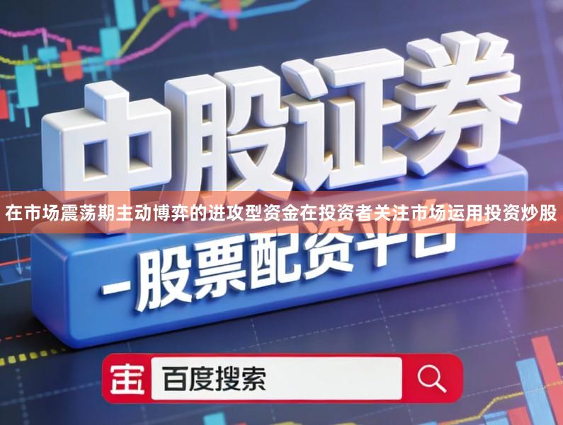 在市场震荡期主动博弈的进攻型资金在投资者关注市场运用投资炒股