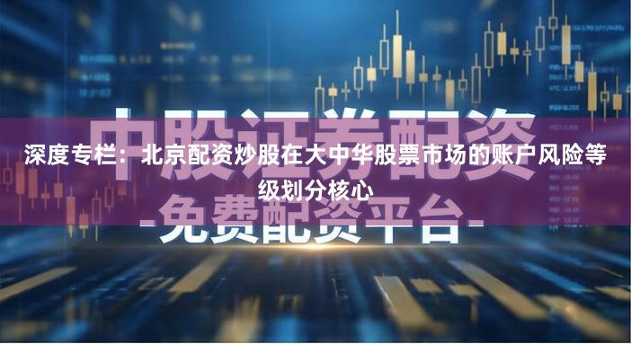 深度专栏:北京配资炒股在大中华股票市场的账户风险等级划分核心