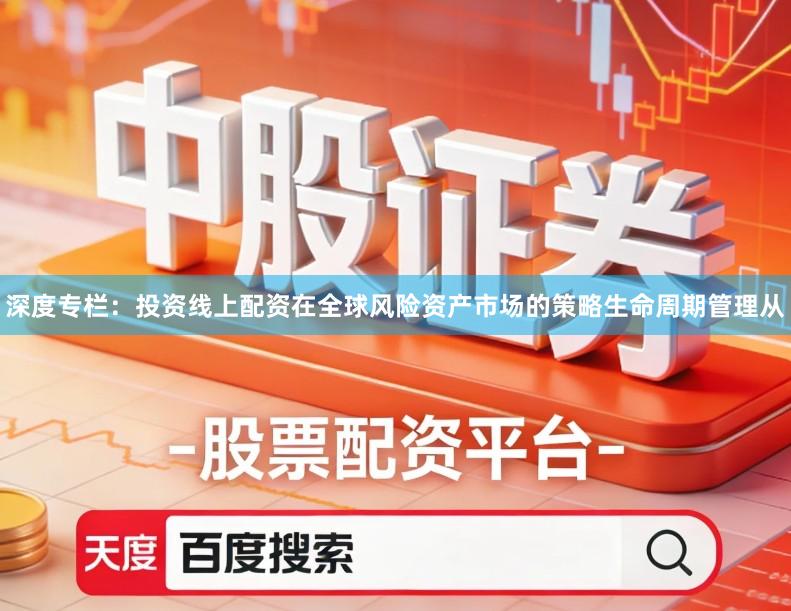 深度专栏：投资线上配资在全球风险资产市场的策略生命周期管理从